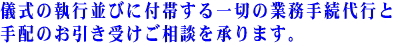 儀式の執行並びに付帯する一切の業務手続代行と手配のお引き受けご相談承ります。