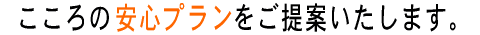 こころの安心プランをご提案いたします。